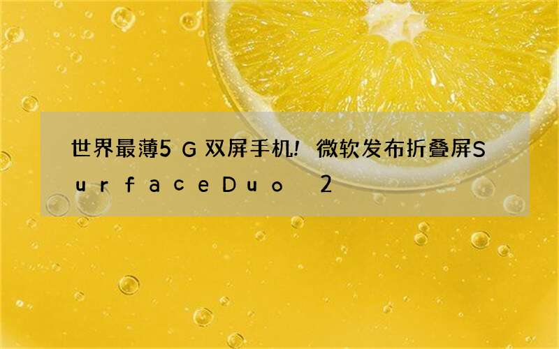 世界最薄5G双屏手机!微软发布折叠屏Surface Duo 2